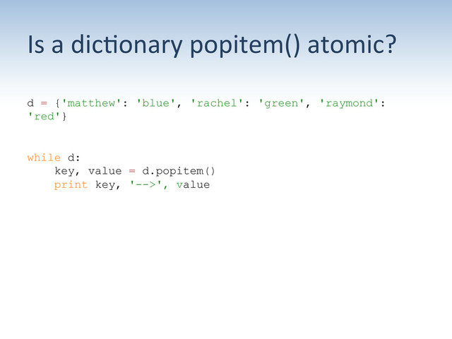 Is	  a	  dic:onary	  popitem()	  atomic?	  
d = {'matthew': 'blue', 'rachel': 'green', 'raymond':
'red'}
while d:
key, value = d.popitem()
print key, '-->', value
