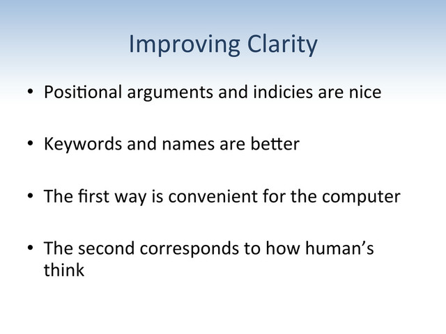 Improving	  Clarity	  
•  Posi:onal	  arguments	  and	  indicies	  are	  nice	  
•  Keywords	  and	  names	  are	  beRer	  
•  The	  ﬁrst	  way	  is	  convenient	  for	  the	  computer	  
•  The	  second	  corresponds	  to	  how	  human’s	  
think	  
