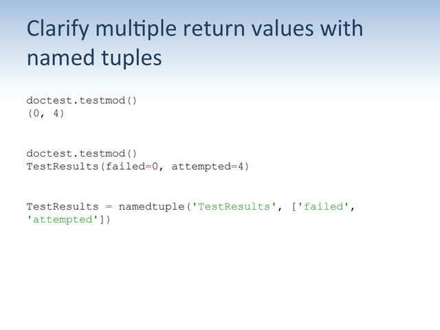 Clarify	  mul:ple	  return	  values	  with	  
named	  tuples	  
doctest.testmod()
(0, 4)
doctest.testmod()
TestResults(failed=0, attempted=4)
TestResults = namedtuple('TestResults', ['failed',
'attempted'])
