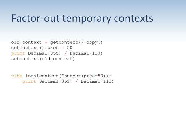 Factor-­‐out	  temporary	  contexts	  
old_context = getcontext().copy()
getcontext().prec = 50
print Decimal(355) / Decimal(113)
setcontext(old_context)
with localcontext(Context(prec=50)):
print Decimal(355) / Decimal(113)
