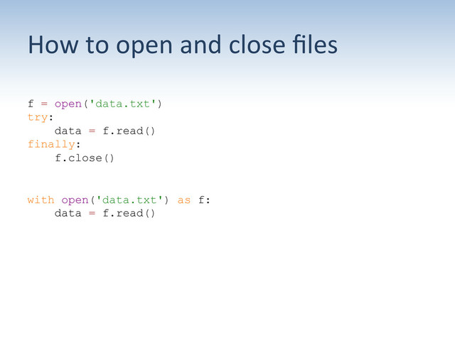 How	  to	  open	  and	  close	  ﬁles	  
f = open('data.txt')
try:
data = f.read()
finally:
f.close()
with open('data.txt') as f:
data = f.read()
