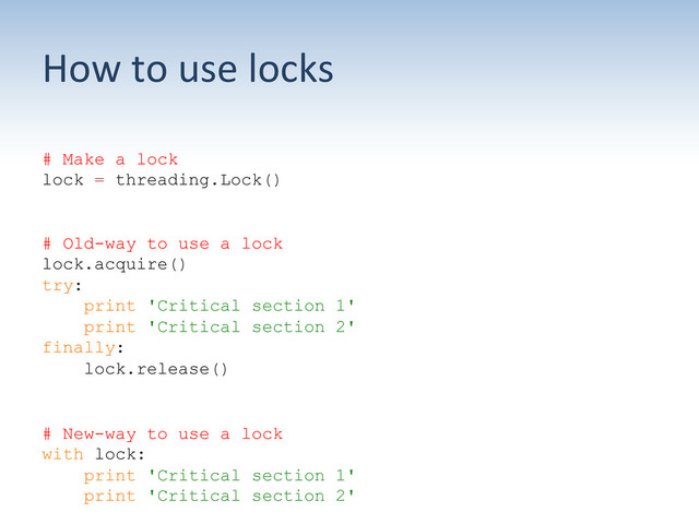 How	  to	  use	  locks	  
# Make a lock
lock = threading.Lock()
# Old-way to use a lock
lock.acquire()
try:
print 'Critical section 1'
print 'Critical section 2'
finally:
lock.release()
# New-way to use a lock
with lock:
print 'Critical section 1'
print 'Critical section 2'
