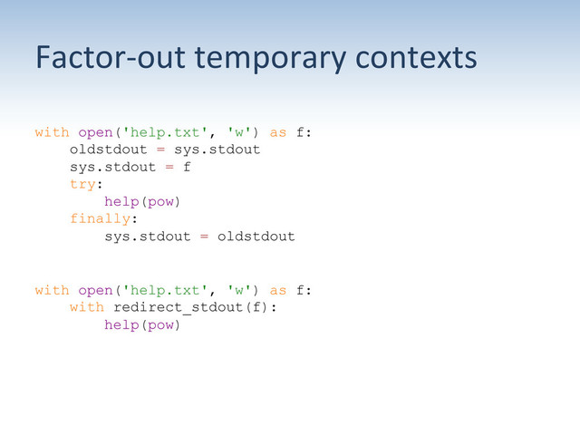 Factor-­‐out	  temporary	  contexts	  
with open('help.txt', 'w') as f:
oldstdout = sys.stdout
sys.stdout = f
try:
help(pow)
finally:
sys.stdout = oldstdout
with open('help.txt', 'w') as f:
with redirect_stdout(f):
help(pow)
