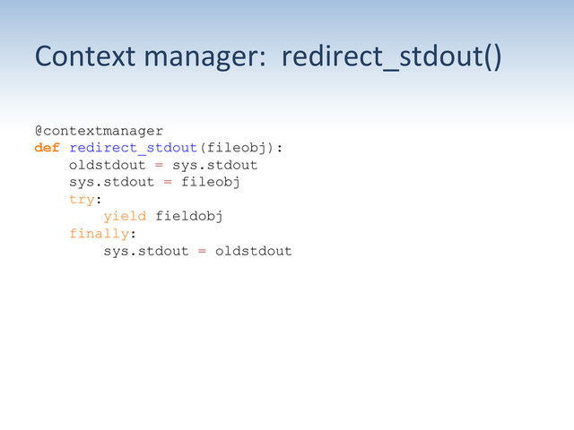 Context	  manager:	  	  redirect_stdout()	  
@contextmanager
def redirect_stdout(fileobj):
oldstdout = sys.stdout
sys.stdout = fileobj
try:
yield fieldobj
finally:
sys.stdout = oldstdout
