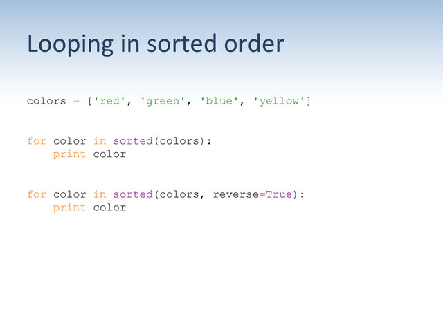 Looping	  in	  sorted	  order	  
colors = ['red', 'green', 'blue', 'yellow']
for color in sorted(colors):
print color
for color in sorted(colors, reverse=True):
print color
