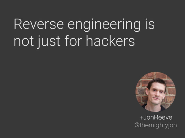 Reverse engineering is
not just for hackers
+JonReeve
@themightyjon
