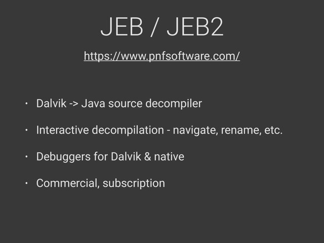 JEB / JEB2
• Dalvik -> Java source decompiler
• Interactive decompilation - navigate, rename, etc.
• Debuggers for Dalvik & native
• Commercial, subscription
https://www.pnfsoftware.com/
