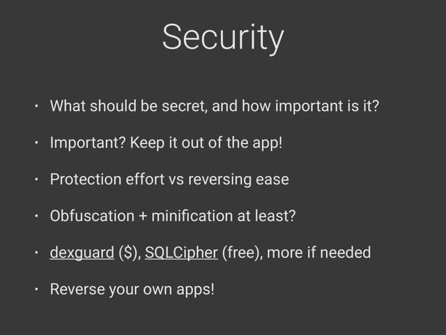Security
• What should be secret, and how important is it?
• Important? Keep it out of the app!
• Protection effort vs reversing ease
• Obfuscation + miniﬁcation at least?
• dexguard ($), SQLCipher (free), more if needed
• Reverse your own apps!
