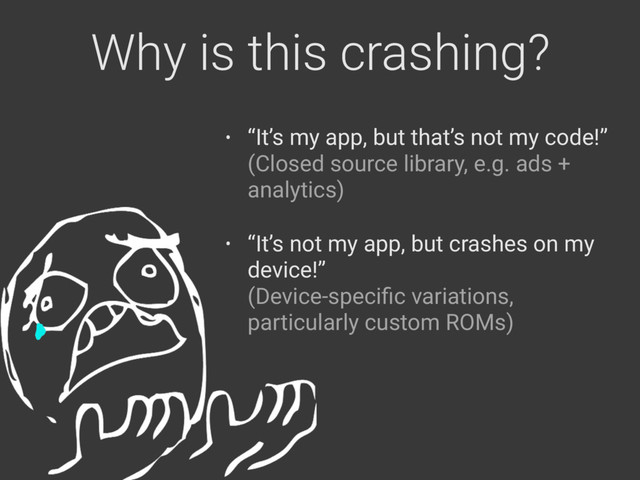 Why is this crashing?
• “It’s my app, but that’s not my code!” 
(Closed source library, e.g. ads +
analytics)
• “It’s not my app, but crashes on my
device!” 
(Device-speciﬁc variations,
particularly custom ROMs)
