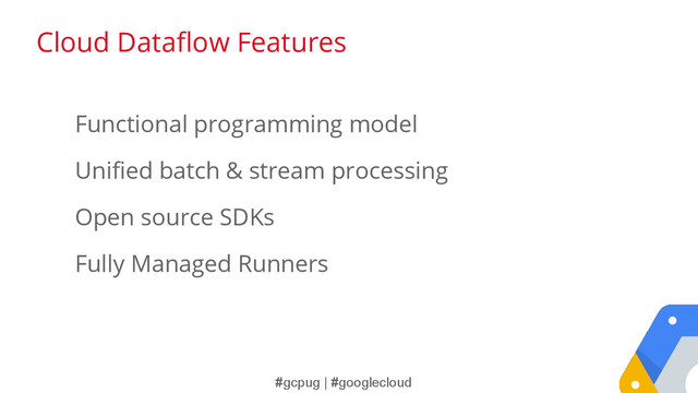 #gcpug | #googlecloud
Functional programming model
Unified batch & stream processing
Open source SDKs
Fully Managed Runners
Cloud Dataflow Features
