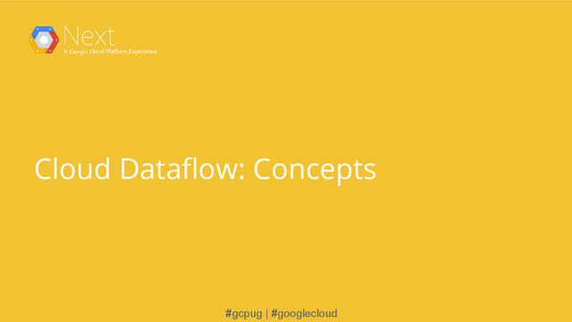 #gcpug | #googlecloud
Cloud Dataflow: Concepts
