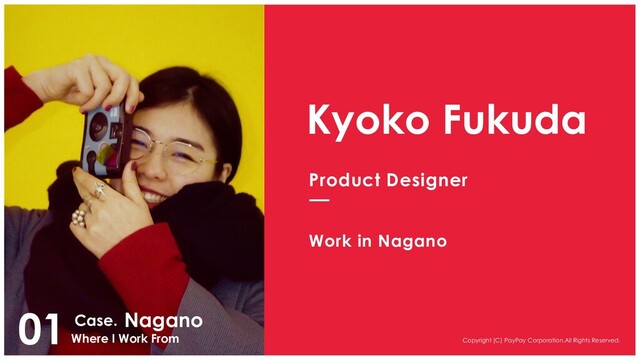 Copyright (C) PayPay Corporation.All Rights Reserved.
01
Where I Work From
Nagano
Case.
Kyoko Fukuda
Product Designer
Work in Nagano
