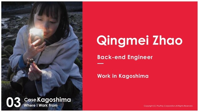 Copyright (C) PayPay Corporation.All Rights Reserved.
03
Where I Work From
Kagoshima
Case.
Qingmei Zhao
Back-end Engineer
Work in Kagoshima
