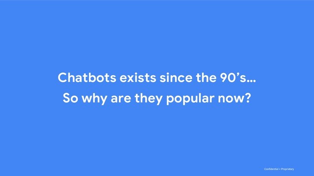 Confidential + Proprietary
Chatbots exists since the 90’s…
So why are they popular now?
