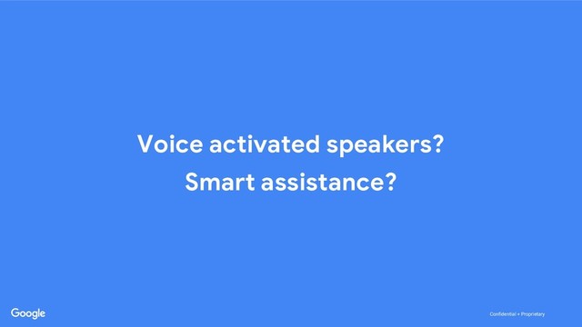 Confidential + Proprietary
Voice activated speakers?
Smart assistance?
