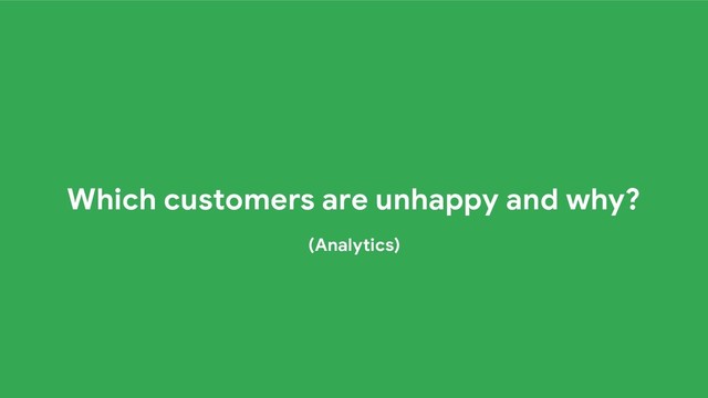 Which customers are unhappy and why?
(Analytics)

