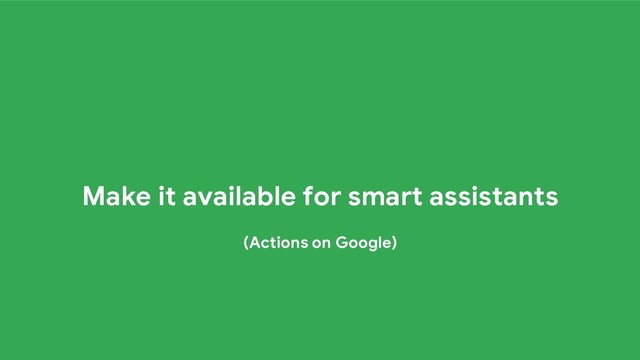 Make it available for smart assistants
(Actions on Google)
