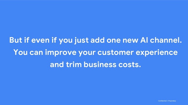 Confidential + Proprietary
But if even if you just add one new AI channel.
You can improve your customer experience
and trim business costs.
