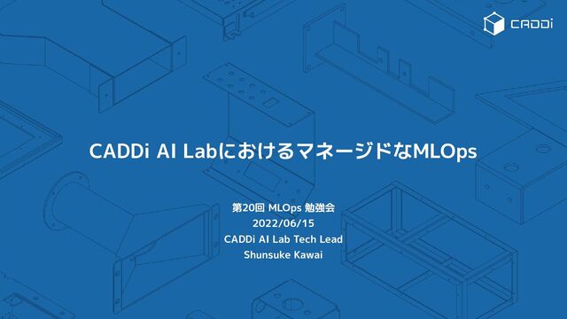 CADDi AI LabにおけるマネージドなMLOps
第20回 MLOps 勉強会
2022/06/15
CADDi AI Lab Tech Lead
Shunsuke Kawai
