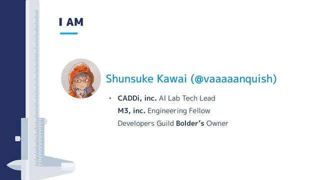 I AM
• CADDi, inc. AI Lab Tech Lead
M3, inc. Engineering Fellow
Developers Guild Bolder’s Owner
Shunsuke Kawai (@vaaaaanquish)
