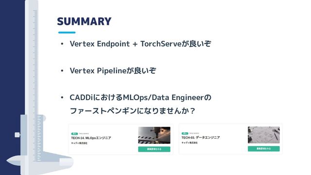 SUMMARY
• Vertex Endpoint + TorchServeが良いぞ
• Vertex Pipelineが良いぞ
• CADDiにおけるMLOps/Data Engineerの
ファーストペンギンになりませんか？
