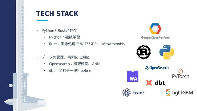TECH STACK
• PythonとRustが共存
• Python：機械学習
• Rust：画像処理アルゴリズム、WebAssembly
• データの管理、検索にも対応
• Opensearch：情報検索、ANN
• dbt：全社データPipeline
