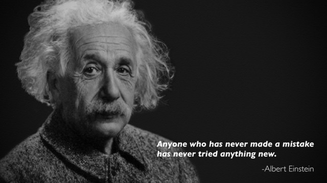 Anyone who has never made a mistake
has never tried anything new.
-Albert Einstein
