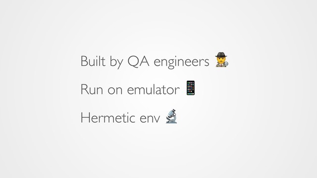 Built by QA engineers 
Run on emulator 
Hermetic env 
