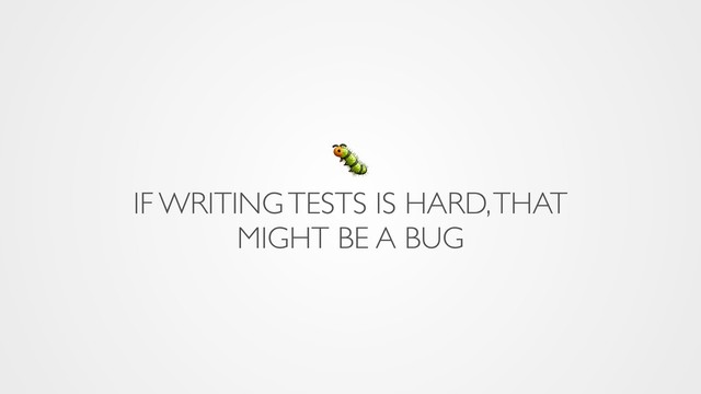 
IF WRITING TESTS IS HARD, THAT
MIGHT BE A BUG
