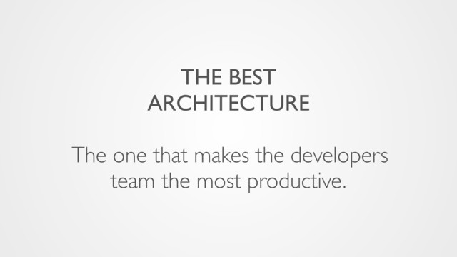 THE BEST
ARCHITECTURE
The one that makes the developers
team the most productive.
