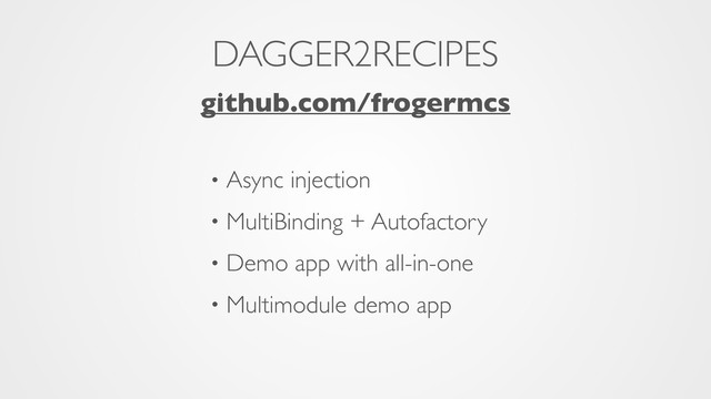 DAGGER2RECIPES
github.com/frogermcs
• Async injection
• MultiBinding + Autofactory
• Demo app with all-in-one
• Multimodule demo app
