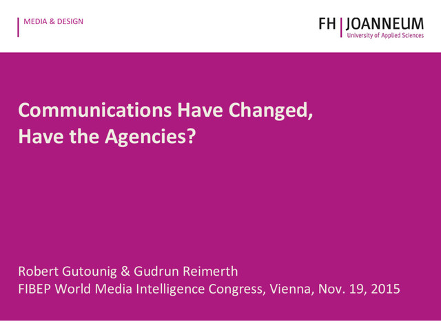 MEDIA & DESIGN
Communications Have Changed,
Have the Agencies?
Robert Gutounig & Gudrun Reimerth
FIBEP World Media Intelligence Congress, Vienna, Nov. 19, 2015

