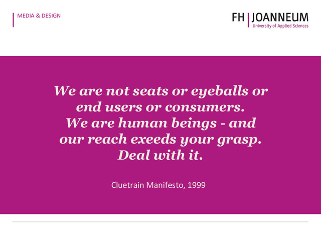MEDIA & DESIGN
We are not seats or eyeballs or
end users or consumers.
We are human beings - and
our reach exeeds your grasp.
Deal with it.
Cluetrain Manifesto, 1999
