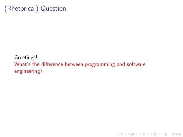 (Rhetorical) Question
Greetings!
What’s the diﬀerence between programming and software
engineering?
