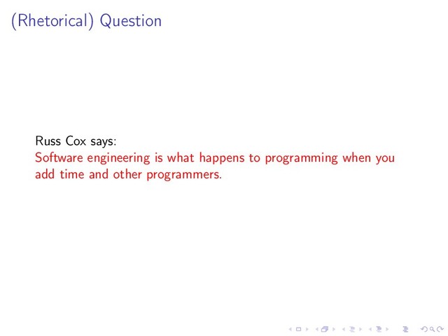 (Rhetorical) Question
Russ Cox says:
Software engineering is what happens to programming when you
add time and other programmers.
