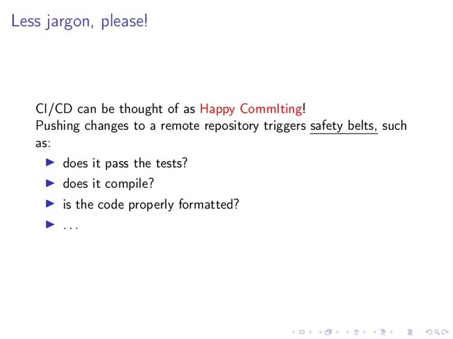 Less jargon, please!
CI/CD can be thought of as Happy CommIting!
Pushing changes to a remote repository triggers safety belts, such
as:
does it pass the tests?
does it compile?
is the code properly formatted?
. . .
