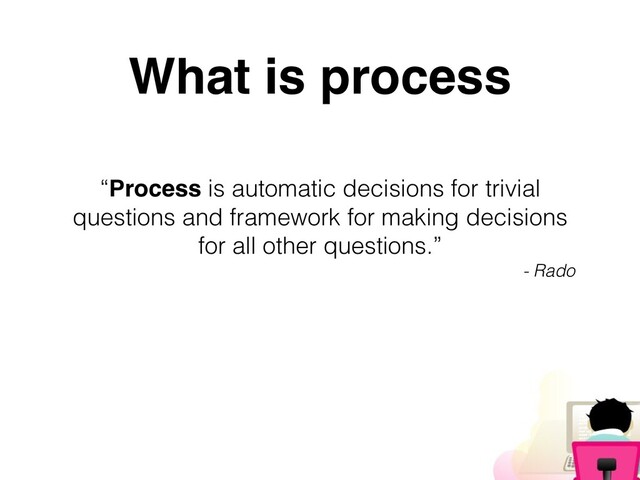 “Process is automatic decisions for trivial
questions and framework for making decisions
for all other questions.”


- Rado
What is process
