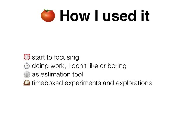 ⏰ start to focusing


⏱ doing work, I don't like or boring


⏲ as estimation tool


🕰 timeboxed experiments and explorations
🍅 How I used it
