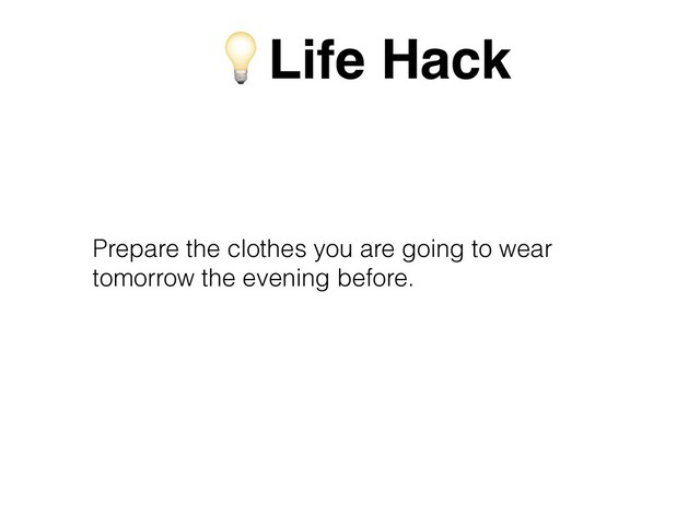 Prepare the clothes you are going to wear
tomorrow the evening before.
💡Life Hack
