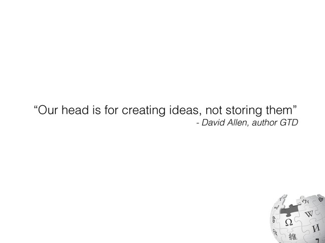“Our head is for creating ideas, not storing them”


- David Allen, author GTD
