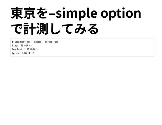 東京を‒simple option
で計測してみる
$ speedtest-cli --simple --server 7510
Ping: 150.627 ms
Download: 1.88 Mbit/s
Upload: 0.84 Mbit/s
