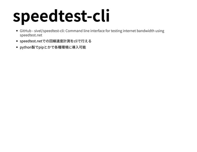 speedtest-cli
GitHub - sivel/speedtest-cli: Command line interface for testing internet bandwidth using
speedtest.net
speedtest.netでの回線速度計測をcliで⾏える
python製でpipとかで各種環境に導⼊可能
