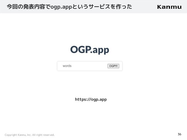 Copyright Kanmu, Inc. All right reserved.
今回の発表内容でogp.appというサービスを作った
36
https://ogp.app
