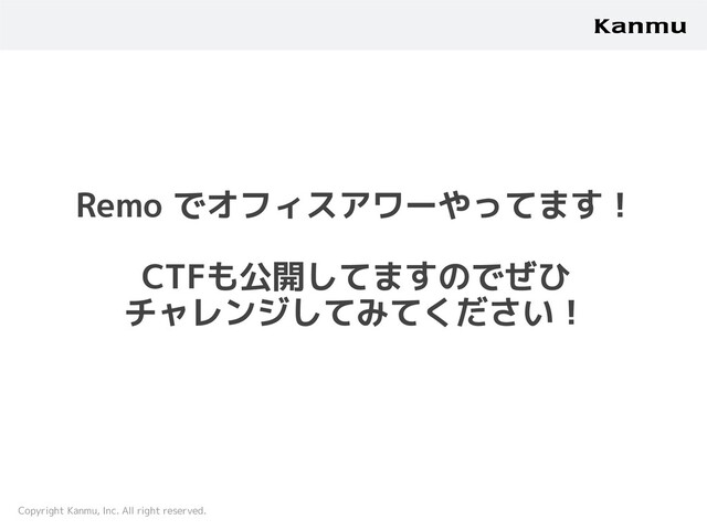 Copyright Kanmu, Inc. All right reserved.
Remo でオフィスアワーやってます！
CTFも公開してますのでぜひ
チャレンジしてみてください！
