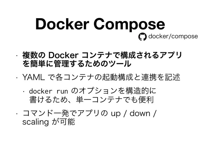 EPDLFSDPNQPTF
Docker Compose
w ෳ਺ͷ%PDLFSίϯςφͰߏ੒͞ΕΔΞϓϦ
Λ؆୯ʹ؅ཧ͢ΔͨΊͷπʔϧ
w :".-Ͱ֤ίϯςφͷىಈߏ੒ͱ࿈ܞΛهड़
w docker runͷΦϓγϣϯΛߏ଄తʹ 
ॻ͚ΔͨΊɺ୯ҰίϯςφͰ΋ศར
w ίϚϯυҰൃͰΞϓϦͷVQEPXO 
TDBMJOH͕Մೳ

