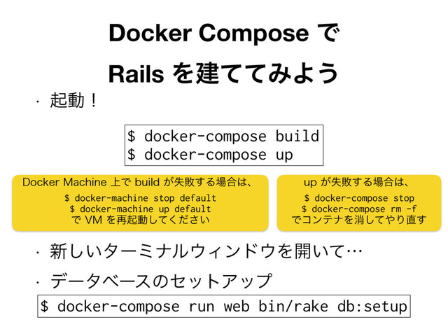 w ىಈʂ
w ৽͍͠λʔϛφϧ΢Οϯυ΢Λ։͍ͯʜ
w σʔλϕʔεͷηοτΞοϓ
Docker Compose Ͱ 
Rails ΛݐͯͯΈΑ͏
$ docker-compose build
$ docker-compose up
$ docker-compose run web bin/rake db:setup
%PDLFS.BDIJOF্ͰCVJME͕ࣦഊ͢Δ৔߹͸ɺ
$ docker-machine stop default
$ docker-machine up default
Ͱ7.Λ࠶ىಈ͍ͯͩ͘͠͞
VQ͕ࣦഊ͢Δ৔߹͸ɺ
$ docker-compose stop
$ docker-compose rm -f
ͰίϯςφΛফͯ͠΍Γ௚͢
