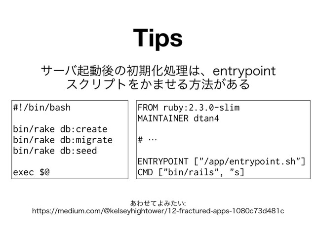 αʔόىಈޙͷॳظԽॲཧ͸ɺFOUSZQPJOU 
εΫϦϓτΛ͔·ͤΔํ๏͕͋Δ
͋ΘͤͯΑΈ͍ͨ 
IUUQTNFEJVNDPN!LFMTFZIJHIUPXFSGSBDUVSFEBQQTDED
Tips
#!/bin/bash
bin/rake db:create
bin/rake db:migrate
bin/rake db:seed
exec $@
FROM ruby:2.3.0-slim
MAINTAINER dtan4
# …
ENTRYPOINT ["/app/entrypoint.sh"]
CMD ["bin/rails", "s]
