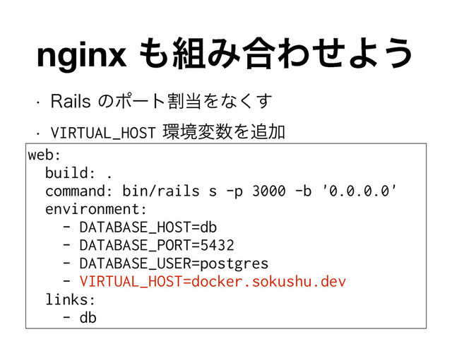 w 3BJMTͷϙʔτׂ౰Λͳ͘͢
w VIRTUAL_HOST؀ڥม਺Λ௥Ճ
nginx ΋૊Έ߹ΘͤΑ͏
web:
build: .
command: bin/rails s -p 3000 -b '0.0.0.0'
environment:
- DATABASE_HOST=db
- DATABASE_PORT=5432
- DATABASE_USER=postgres
- VIRTUAL_HOST=docker.sokushu.dev
links:
- db
