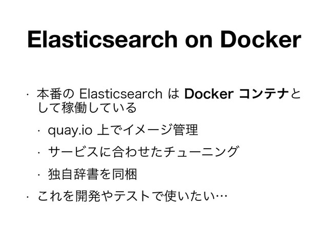 Elasticsearch on Docker
w ຊ൪ͷ&MBTUJDTFBSDI͸%PDLFSίϯςφͱ
ͯ͠Քಇ͍ͯ͠Δ
w RVBZJP্ͰΠϝʔδ؅ཧ
w αʔϏεʹ߹Θͤͨνϡʔχϯά
w ಠࣗࣙॻΛಉࠝ
w ͜ΕΛ։ൃ΍ςετͰ࢖͍͍ͨʜ
