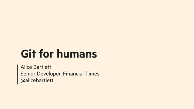 Alice Bartlett
Senior Developer, Financial Times
@alicebartlett
Git for humans
